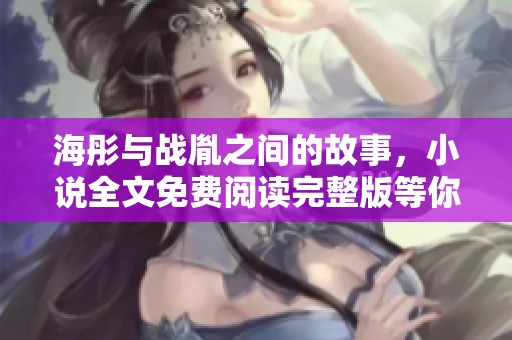 海彤与战胤之间的故事，小说全文免费阅读完整版等你来探索