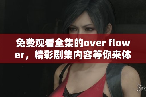 免费观看全集的over flower，精彩剧集内容等你来体验！