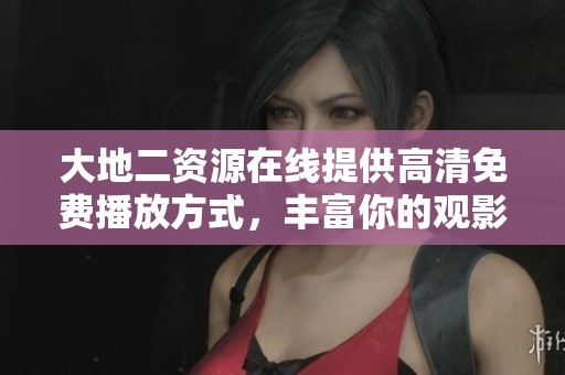 大地二资源在线提供高清免费播放方式，丰富你的观影体验与选择。