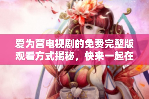 爱为营电视剧的免费完整版观看方式揭秘，快来一起在线观看吧