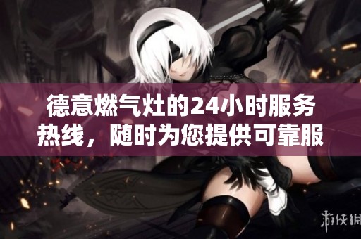 德意燃气灶的24小时服务热线，随时为您提供可靠服务！