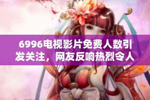 6996电视影片免费人数引发关注，网友反响热烈令人期待