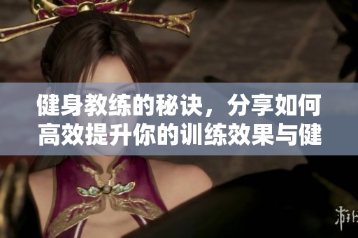 健身教练的秘诀，分享如何高效提升你的训练效果与健康水平
