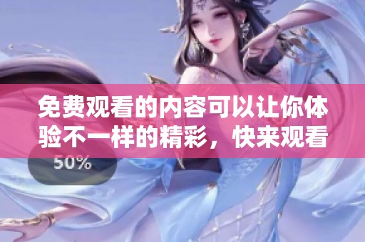 免费观看的内容可以让你体验不一样的精彩，快来观看吧！