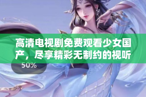 高清电视剧免费观看少女国产，尽享精彩无制约的视听盛宴