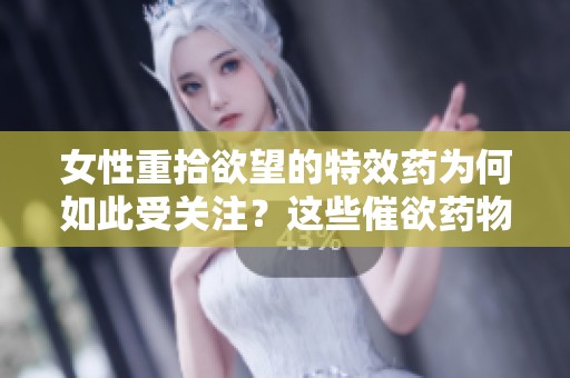 女性重拾欲望的特效药为何如此受关注？这些催欲药物的秘密是什么？