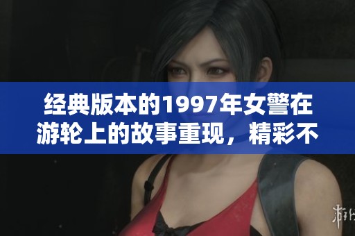 经典版本的1997年女警在游轮上的故事重现，精彩不容错过