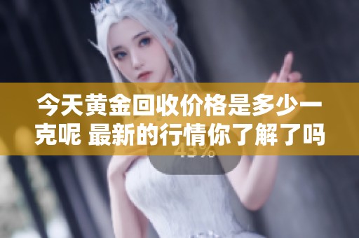 今天黄金回收价格是多少一克呢 最新的行情你了解了吗