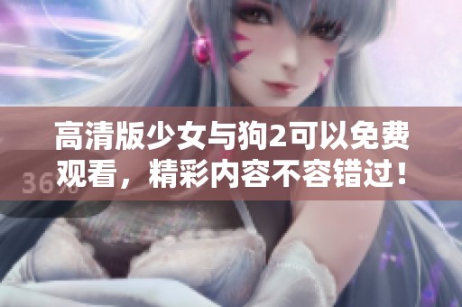 高清版少女与狗2可以免费观看，精彩内容不容错过！