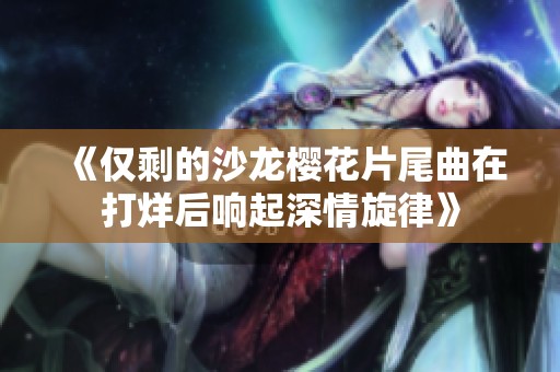 《仅剩的沙龙樱花片尾曲在打烊后响起深情旋律》