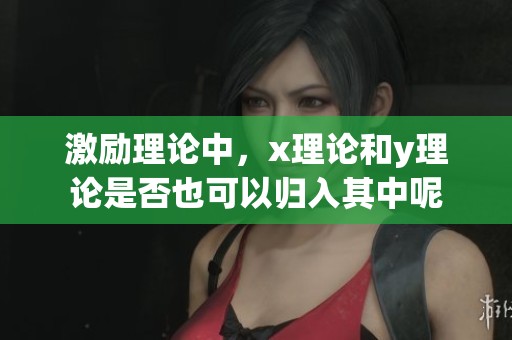 激励理论中，x理论和y理论是否也可以归入其中呢