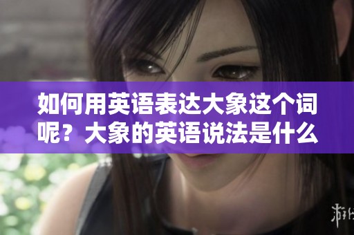 如何用英语表达大象这个词呢？大象的英语说法是什么？