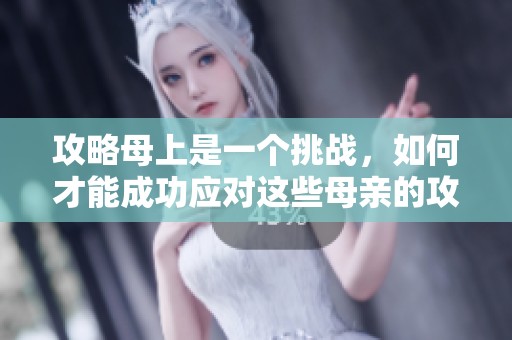 攻略母上是一个挑战，如何才能成功应对这些母亲的攻略呢