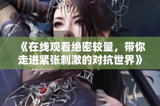 《在线观看绝密较量，带你走进紧张刺激的对抗世界》