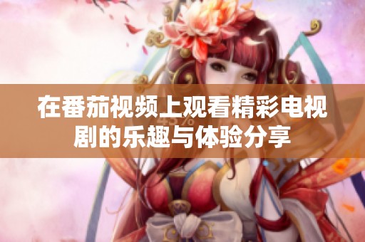 在番茄视频上观看精彩电视剧的乐趣与体验分享
