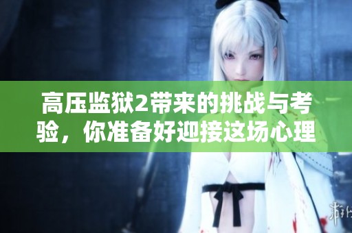高压监狱2带来的挑战与考验，你准备好迎接这场心理游戏了吗