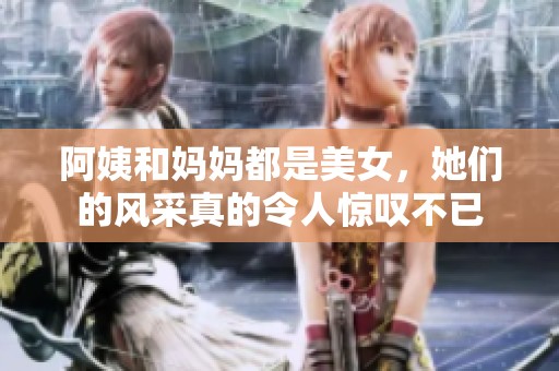 阿姨和妈妈都是美女，她们的风采真的令人惊叹不已