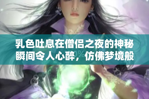 乳色吐息在僧侣之夜的神秘瞬间令人心醉，仿佛梦境般的体验