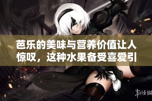 芭乐的美味与营养价值让人惊叹，这种水果备受喜爱引发热议