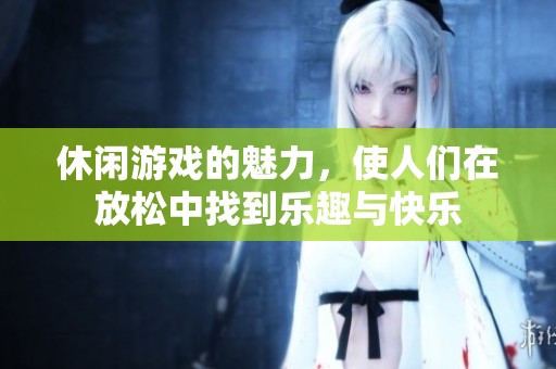 休闲游戏的魅力，使人们在放松中找到乐趣与快乐