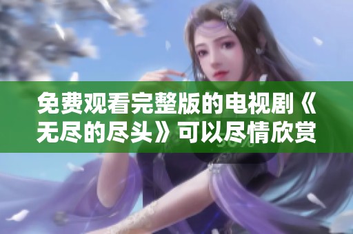 免费观看完整版的电视剧《无尽的尽头》可以尽情欣赏了