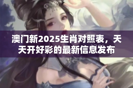 **新2025生肖对照表，天天开好彩的最新信息发布