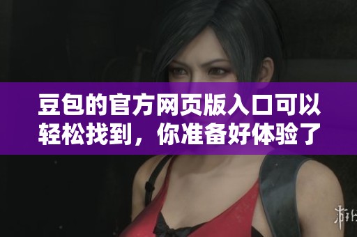 豆包的官方网页版入口可以轻松找到，你准备好体验了吗