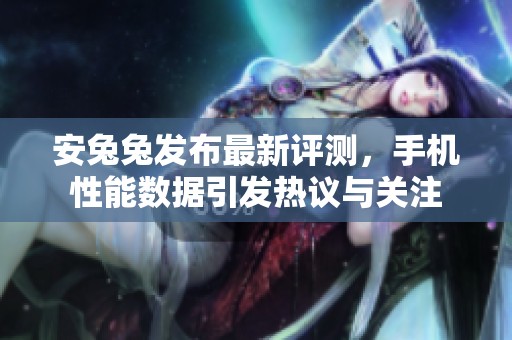 安兔兔发布最新评测，手机性能数据引发热议与关注