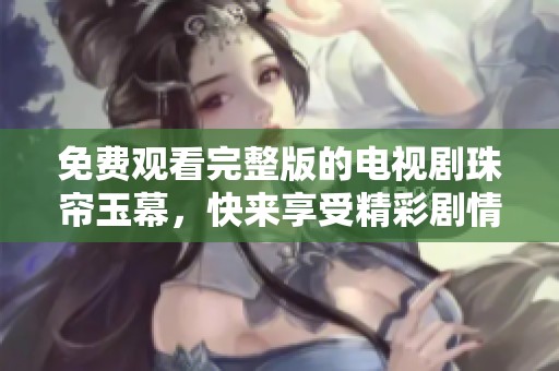 免费观看完整版的电视剧珠帘玉幕，快来享受精彩剧情吧