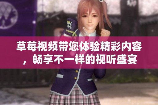 草莓视频带您体验精彩内容，畅享不一样的视听盛宴