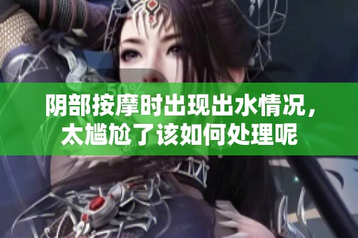 阴部按摩时出现出水情况，太尴尬了该如何处理呢
