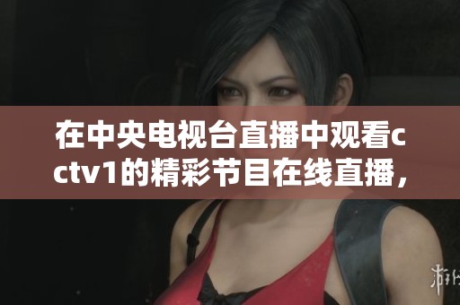在中央电视台直播中观看cctv1的精彩节目在线直播，即刻体验不一样的视听盛宴
