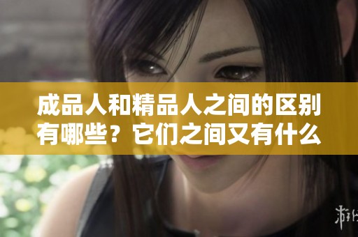 成品人和精品人之间的区别有哪些？它们之间又有什么样的联系呢？