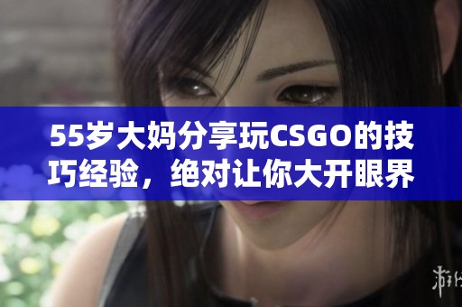 55岁大妈分享玩CSGO的技巧经验，绝对让你大开眼界！
