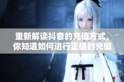 重新解读抖音的充值方式，你知道如何进行正确的充值吗