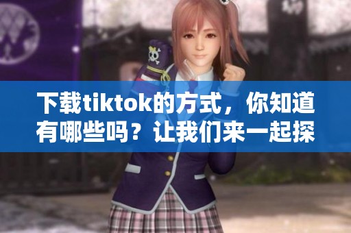 下载tiktok的方式，你知道有哪些吗？让我们来一起探索一下吧！