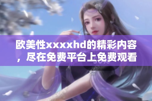 欧美性xxxxhd的精彩内容，尽在免费平台上免费观看。