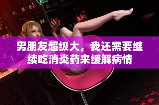 男朋友超级大，我还需要继续吃消炎药来缓解病情