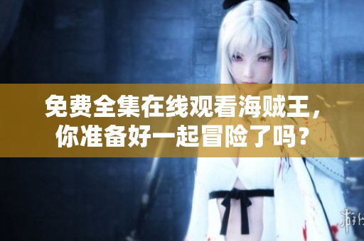 免费全集在线观看海贼王，你准备好一起冒险了吗？