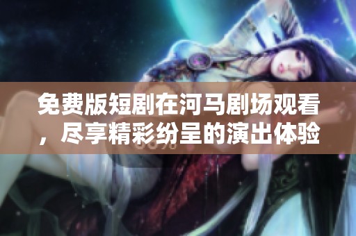 免费版短剧在河马剧场观看，尽享精彩纷呈的演出体验