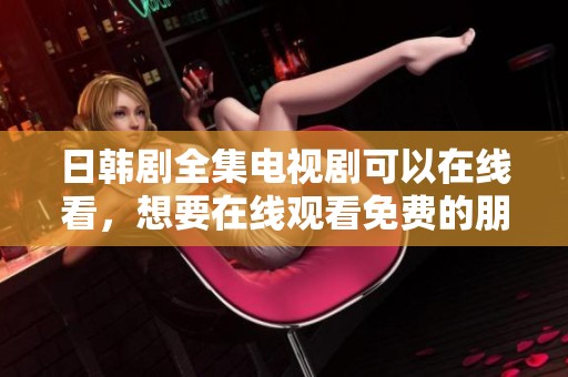 日韩剧全集电视剧可以在线看，想要在线观看免费的朋友们快来！