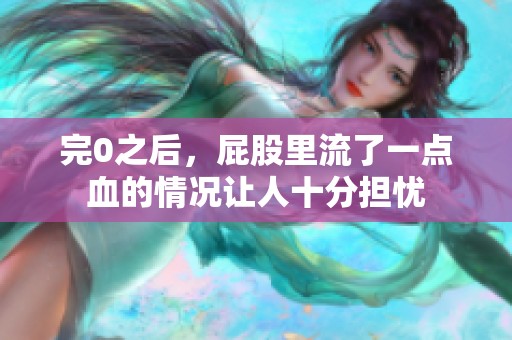完0之后，屁股里流了一点血的情况让人十分担忧