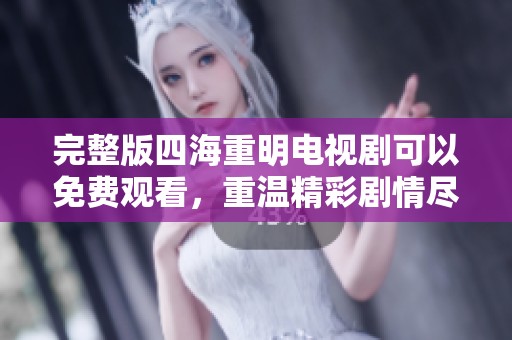 完整版四海重明电视剧可以免费观看，重温精彩剧情尽在此刻