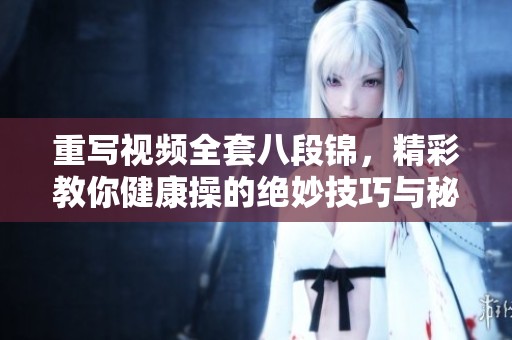 重写视频全套八段锦，精彩教你健康操的绝妙技巧与秘密