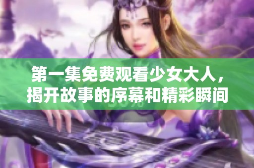 第一集免费观看少女大人，揭开故事的序幕和精彩瞬间