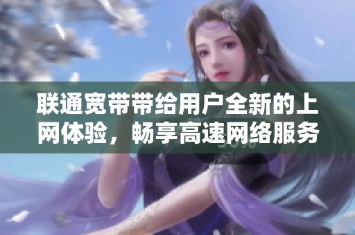 联通宽带带给用户全新的上网体验，畅享高速网络服务的完美选择