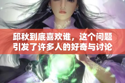 邱秋到底喜欢谁，这个问题引发了许多人的好奇与讨论。