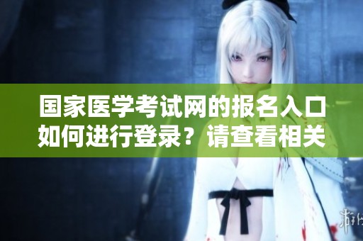 国家医学考试网的报名入口如何进行登录？请查看相关指南获取详细信息。