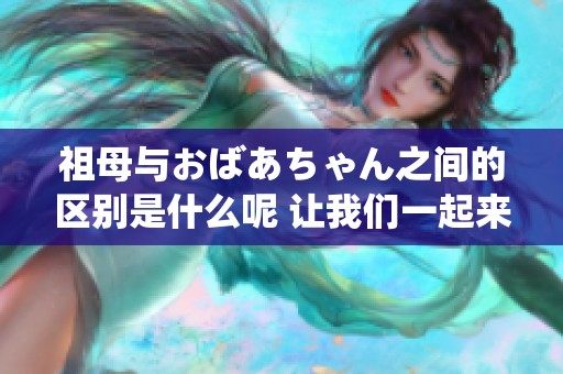 祖母与おばあちゃん之间的区别是什么呢 让我们一起来探讨一下吧
