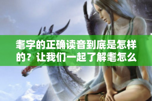 耄字的正确读音到底是怎样的？让我们一起了解耄怎么读。